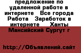 предложение по удаленной работе в интернете - Все города Работа » Заработок в интернете   . Ханты-Мансийский,Сургут г.